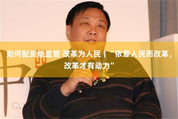 如何配资能监管 改革为人民｜“依靠人民而改革，改革才有动力”