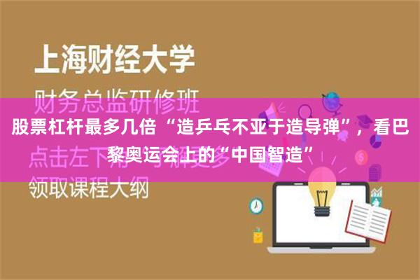 股票杠杆最多几倍 “造乒乓不亚于造导弹”，看巴黎奥运会上的“中国智造”