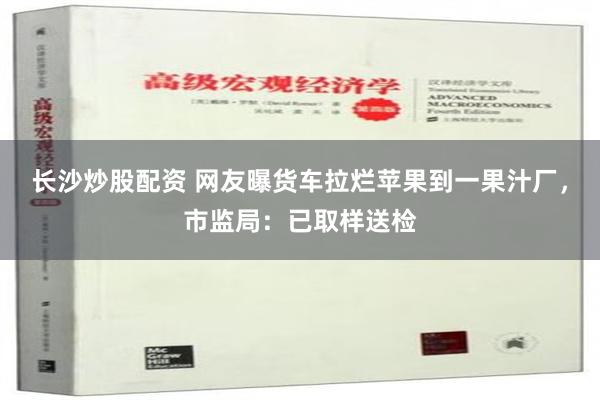 长沙炒股配资 网友曝货车拉烂苹果到一果汁厂，市监局：已取样送检