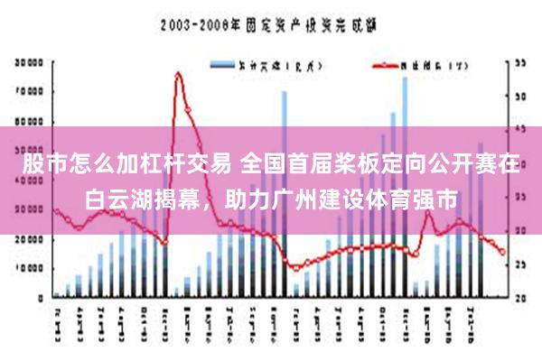 股市怎么加杠杆交易 全国首届桨板定向公开赛在白云湖揭幕，助力广州建设体育强市