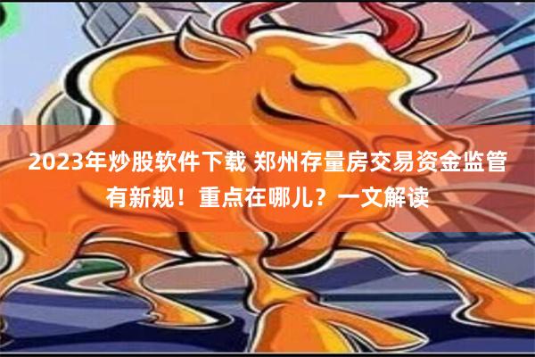 2023年炒股软件下载 郑州存量房交易资金监管有新规！重点在哪儿？一文解读