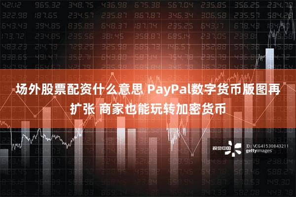 场外股票配资什么意思 PayPal数字货币版图再扩张 商家也能玩转加密货币