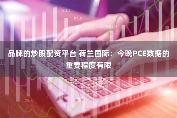 品牌的炒股配资平台 荷兰国际：今晚PCE数据的重要程度有限