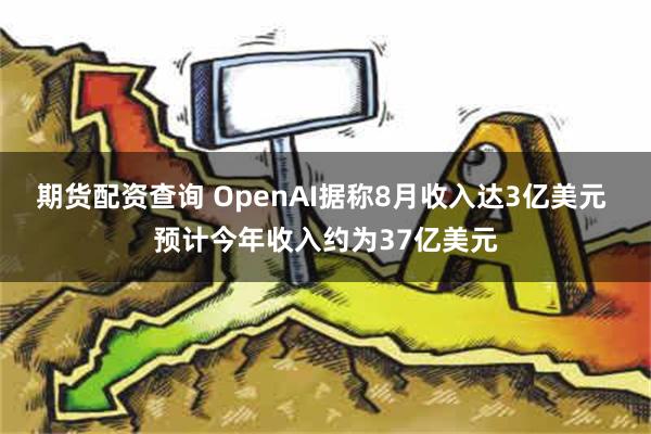 期货配资查询 OpenAI据称8月收入达3亿美元 预计今年收入约为37亿美元