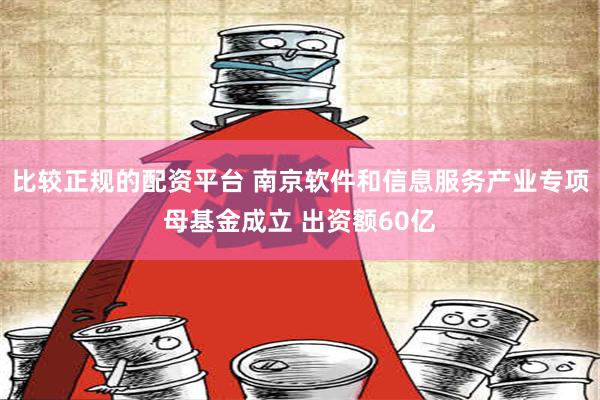 比较正规的配资平台 南京软件和信息服务产业专项母基金成立 出资额60亿