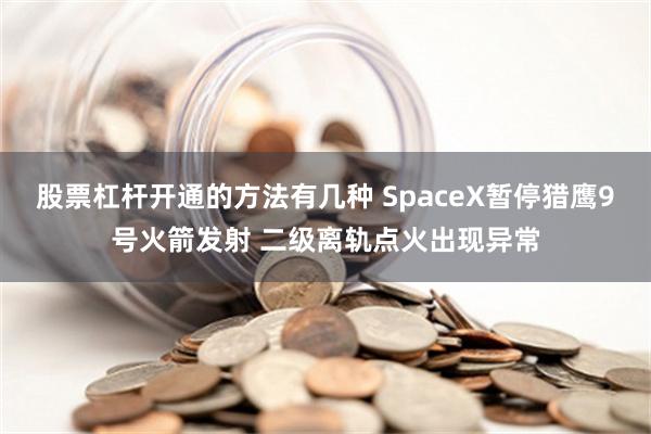 股票杠杆开通的方法有几种 SpaceX暂停猎鹰9号火箭发射 二级离轨点火出现异常