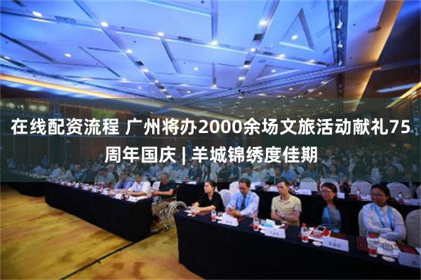 在线配资流程 广州将办2000余场文旅活动献礼75周年国庆 | 羊城锦绣度佳期