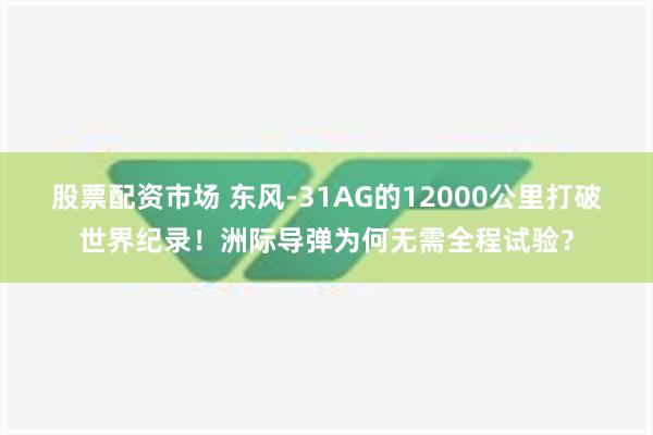 股票配资市场 东风-31AG的12000公里打破世界纪录！洲际导弹为何无需全程试验？