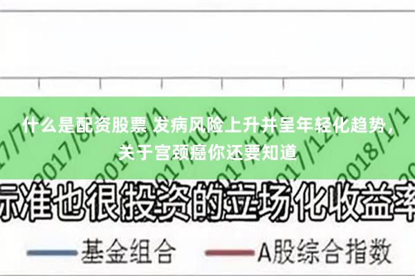 什么是配资股票 发病风险上升并呈年轻化趋势，关于宫颈癌你还要知道