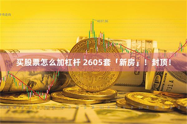 买股票怎么加杠杆 2605套「新房」！封顶！