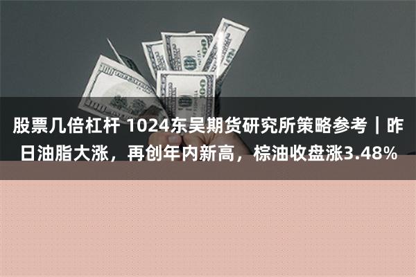 股票几倍杠杆 1024东吴期货研究所策略参考｜昨日油脂大涨，再创年内新高，棕油收盘涨3.48%