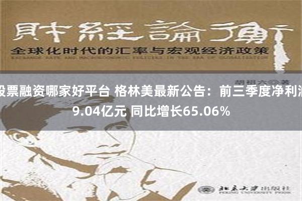 股票融资哪家好平台 格林美最新公告：前三季度净利润9.04亿元 同比增长65.06%