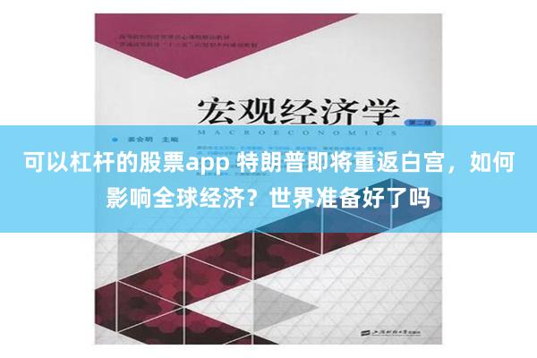 可以杠杆的股票app 特朗普即将重返白宫，如何影响全球经济？世界准备好了吗