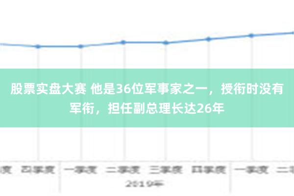 股票实盘大赛 他是36位军事家之一，授衔时没有军衔，担任副总理长达26年