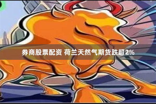 券商股票配资 荷兰天然气期货跌超2%