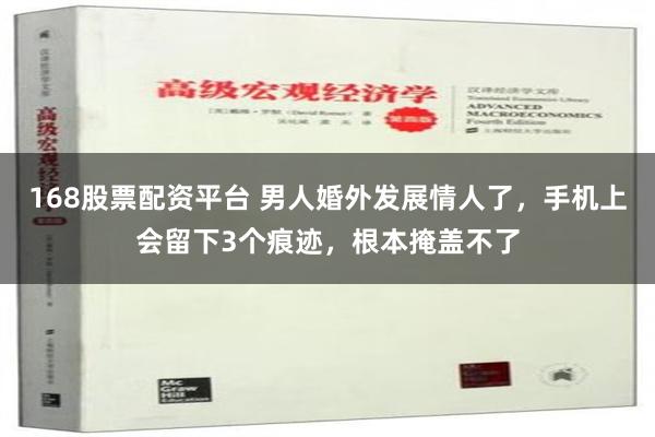 168股票配资平台 男人婚外发展情人了，手机上会留下3个痕迹，根本掩盖不了