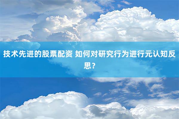 技术先进的股票配资 如何对研究行为进行元认知反思？