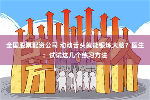 全国股票配资公司 动动舌头就能锻炼大脑？医生：试试这几个练习方法