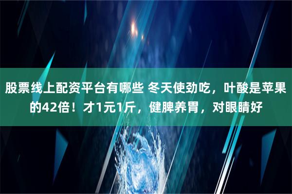 股票线上配资平台有哪些 冬天使劲吃，叶酸是苹果的42倍！才1元1斤，健脾养胃，对眼睛好