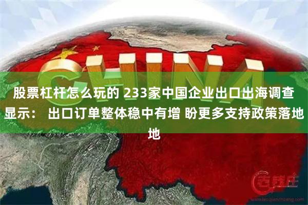 股票杠杆怎么玩的 233家中国企业出口出海调查显示： 出口订单整体稳中有增 盼更多支持政策落地