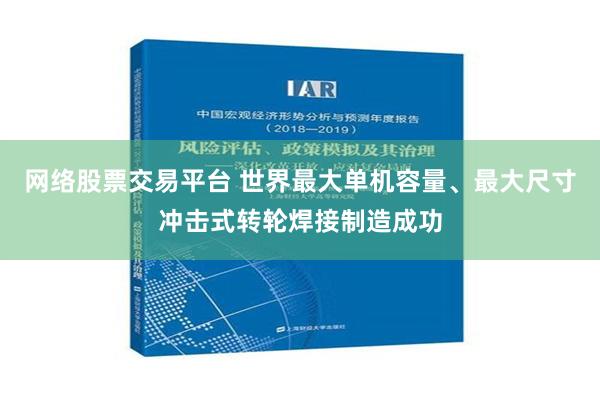 网络股票交易平台 世界最大单机容量、最大尺寸冲击式转轮焊接制造成功