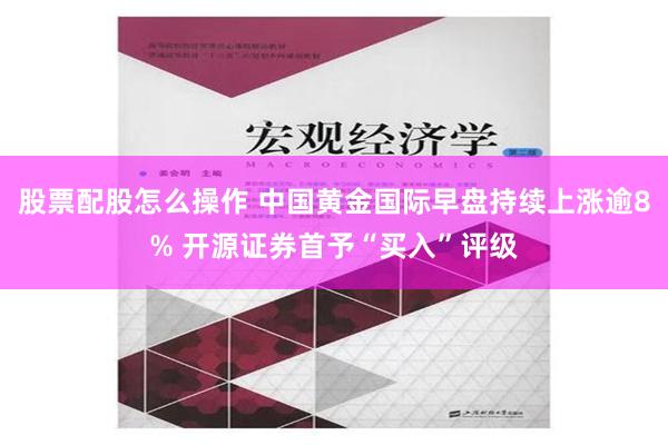 股票配股怎么操作 中国黄金国际早盘持续上涨逾8% 开源证券首予“买入”评级