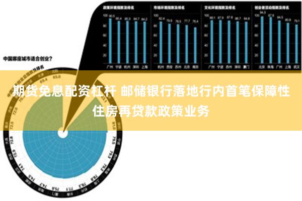 期货免息配资杠杆 邮储银行落地行内首笔保障性住房再贷款政策业务