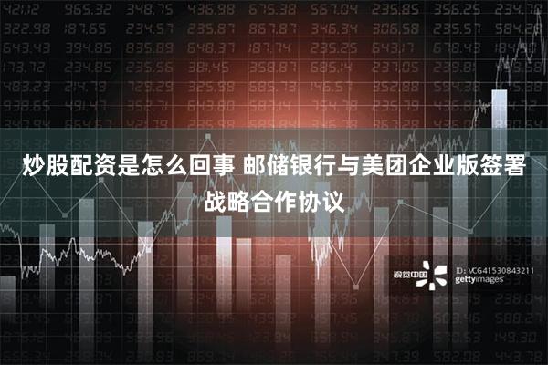 炒股配资是怎么回事 邮储银行与美团企业版签署战略合作协议