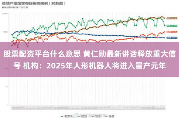 股票配资平台什么意思 黄仁勋最新讲话释放重大信号 机构：2025年人形机器人将进入量产元年