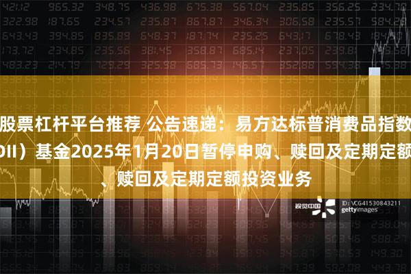 股票杠杆平台推荐 公告速递：易方达标普消费品指数增强（QDII）基金2025年1月20日暂停申购、赎回及定期定额投资业务