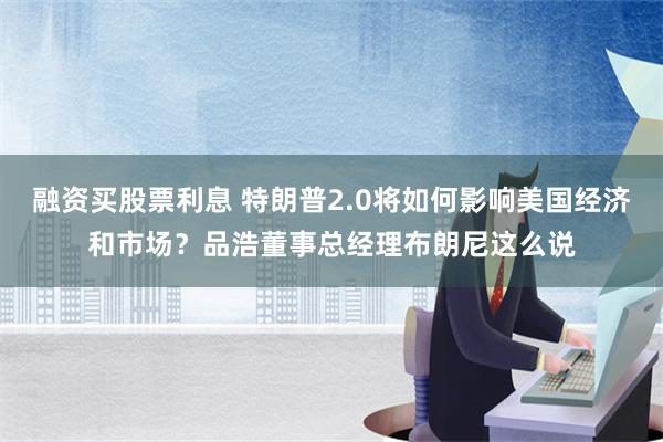 融资买股票利息 特朗普2.0将如何影响美国经济和市场？品浩董事总经理布朗尼这么说