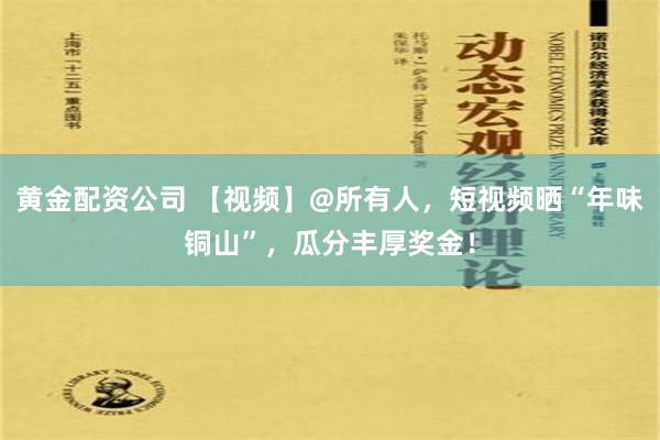 黄金配资公司 【视频】@所有人，短视频晒“年味铜山”，瓜分丰厚奖金！