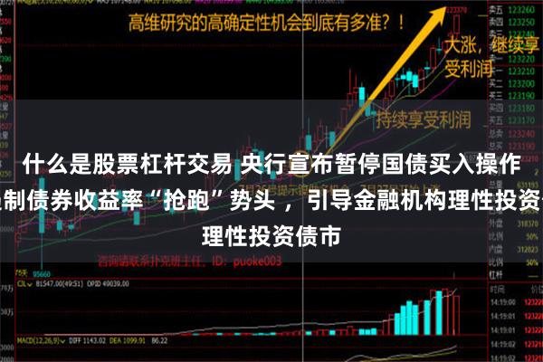 什么是股票杠杆交易 央行宣布暂停国债买入操作：遏制债券收益率“抢跑”势头 ，引导金融机构理性投资债市