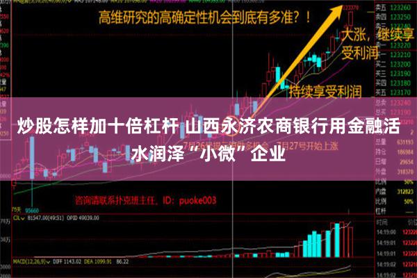 炒股怎样加十倍杠杆 山西永济农商银行用金融活水润泽“小微”企业