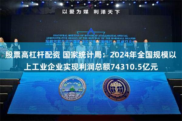 股票高杠杆配资 国家统计局：2024年全国规模以上工业企业实现利润总额74310.5亿元