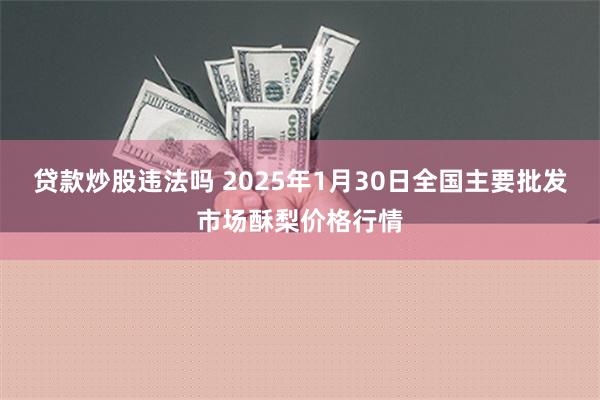 贷款炒股违法吗 2025年1月30日全国主要批发市场酥梨价格行情