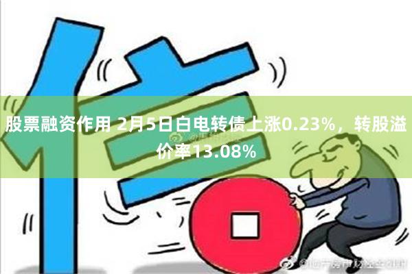 股票融资作用 2月5日白电转债上涨0.23%，转股溢价率13.08%