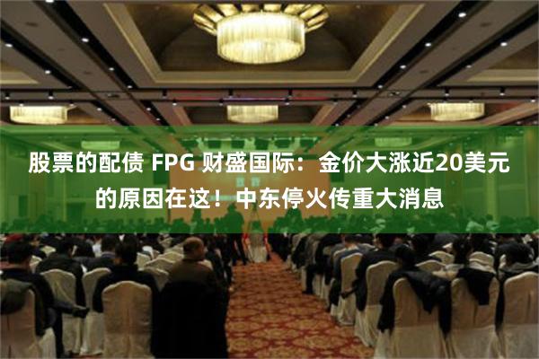 股票的配债 FPG 财盛国际：金价大涨近20美元的原因在这！中东停火传重大消息